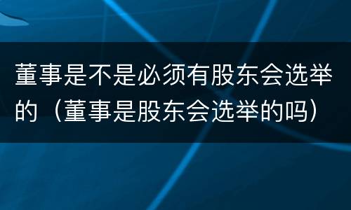 董事是不是必须有股东会选举的（董事是股东会选举的吗）