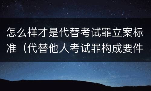 怎么样才是代替考试罪立案标准（代替他人考试罪构成要件有何规定）