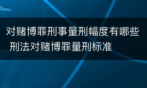 对赌博罪刑事量刑幅度有哪些 刑法对赌博罪量刑标准