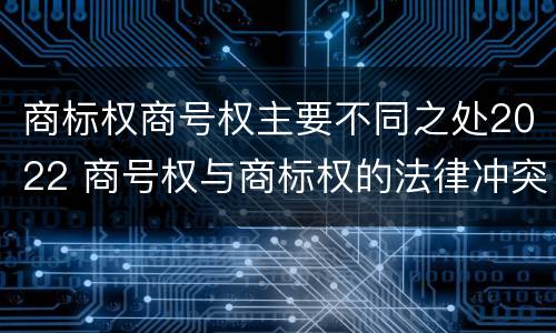 商标权商号权主要不同之处2022 商号权与商标权的法律冲突与解决