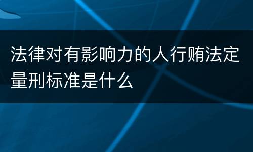 法律对有影响力的人行贿法定量刑标准是什么