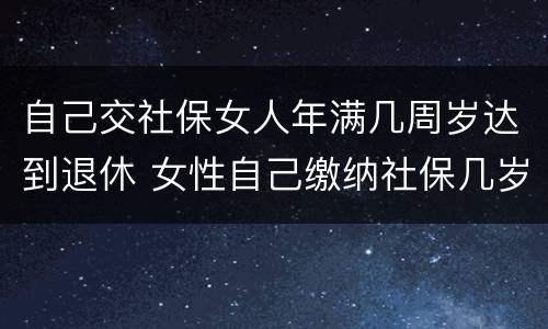 自己交社保女人年满几周岁达到退休 女性自己缴纳社保几岁可以退休