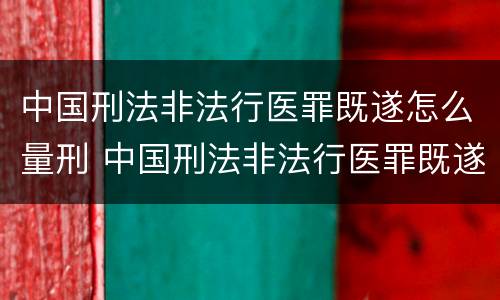 中国刑法非法行医罪既遂怎么量刑 中国刑法非法行医罪既遂怎么量刑标准