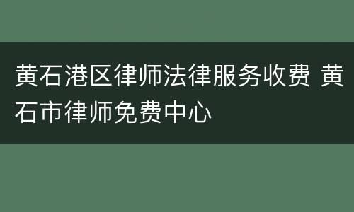 黄石港区律师法律服务收费 黄石市律师免费中心