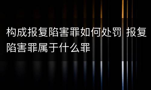 构成报复陷害罪如何处罚 报复陷害罪属于什么罪