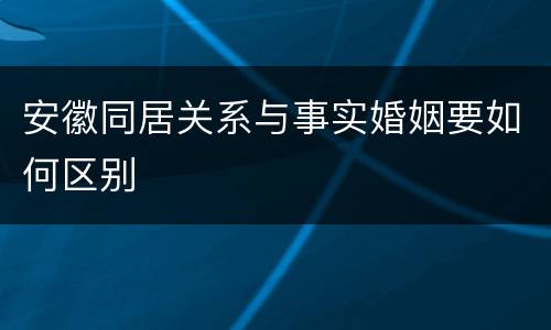 安徽同居关系与事实婚姻要如何区别