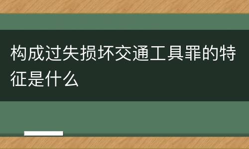 构成过失损坏交通工具罪的特征是什么