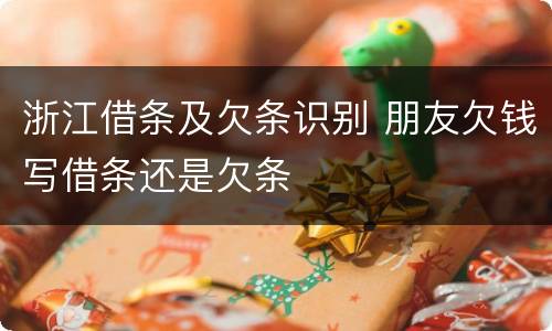 浙江借条及欠条识别 朋友欠钱写借条还是欠条