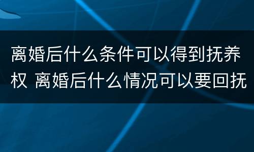 离婚后什么条件可以得到抚养权 离婚后什么情况可以要回抚养权