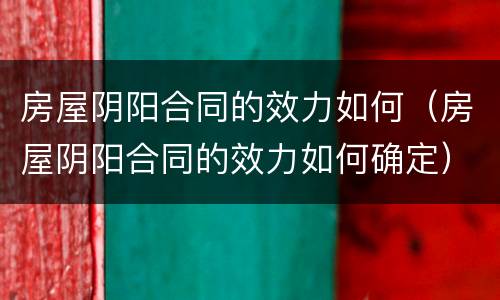 房屋阴阳合同的效力如何（房屋阴阳合同的效力如何确定）