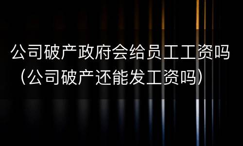 公司破产政府会给员工工资吗（公司破产还能发工资吗）