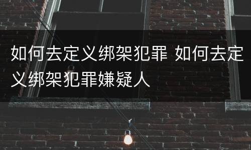 如何去定义绑架犯罪 如何去定义绑架犯罪嫌疑人