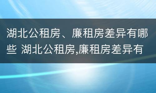 湖北公租房、廉租房差异有哪些 湖北公租房,廉租房差异有哪些原因