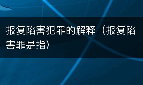 报复陷害犯罪的解释（报复陷害罪是指）