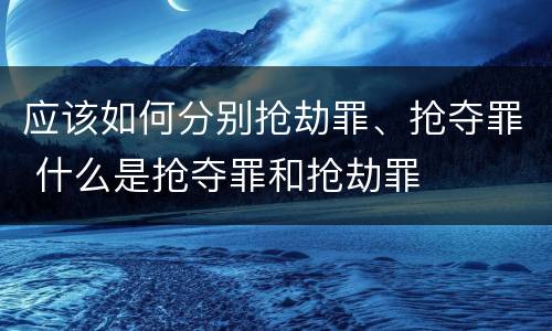 应该如何分别抢劫罪、抢夺罪 什么是抢夺罪和抢劫罪