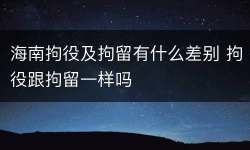 海南拘役及拘留有什么差别 拘役跟拘留一样吗