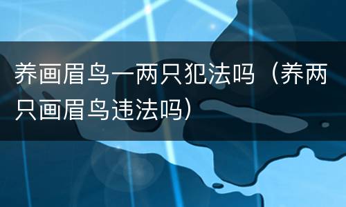 养画眉鸟一两只犯法吗（养两只画眉鸟违法吗）