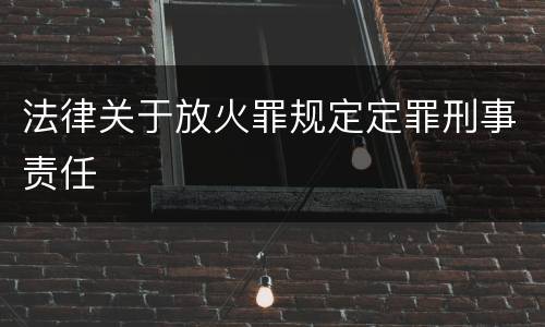 法律关于放火罪规定定罪刑事责任