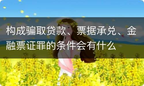 构成骗取贷款、票据承兑、金融票证罪的条件会有什么