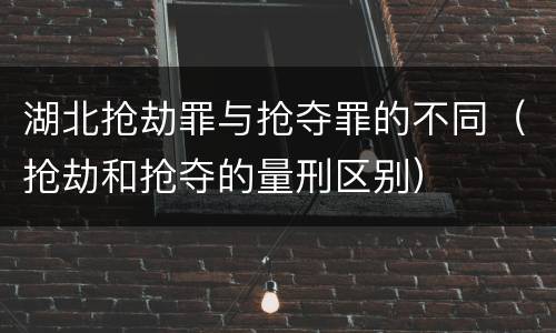 湖北抢劫罪与抢夺罪的不同（抢劫和抢夺的量刑区别）