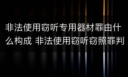 非法使用窃听专用器材罪由什么构成 非法使用窃听窃照罪判例