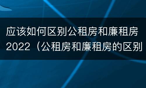 应该如何区别公租房和廉租房2022（公租房和廉租房的区别是什么请继续我在听）
