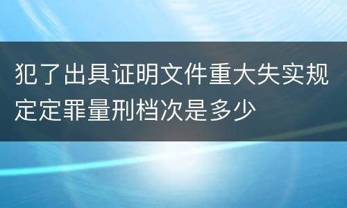 犯了出具证明文件重大失实规定定罪量刑档次是多少