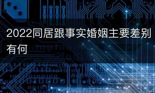2022同居跟事实婚姻主要差别有何