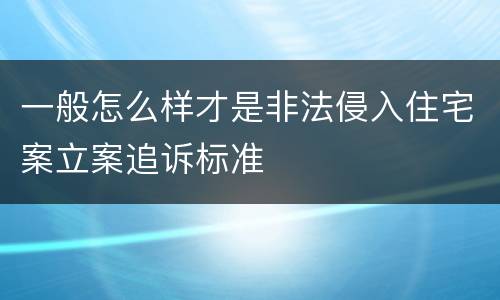 一般怎么样才是非法侵入住宅案立案追诉标准