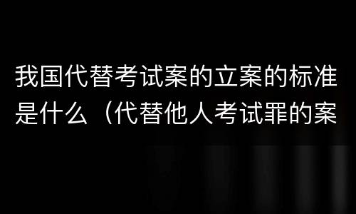 我国代替考试案的立案的标准是什么（代替他人考试罪的案例分析）