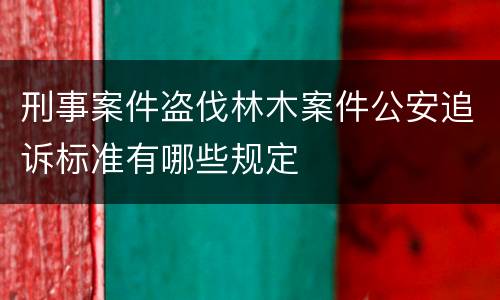 刑事案件盗伐林木案件公安追诉标准有哪些规定