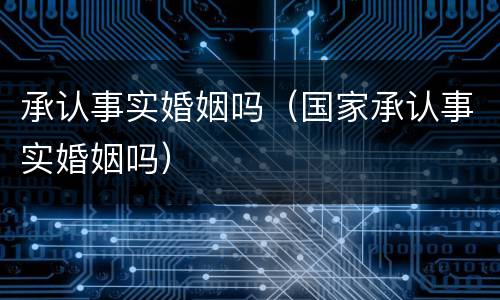 承认事实婚姻吗（国家承认事实婚姻吗）