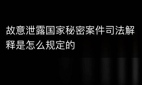 故意泄露国家秘密案件司法解释是怎么规定的