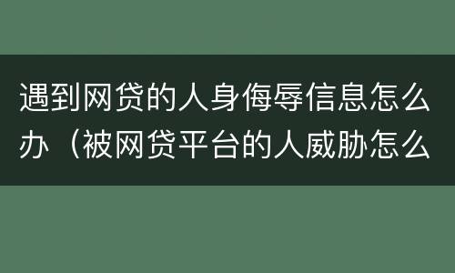 遇到网贷的人身侮辱信息怎么办（被网贷平台的人威胁怎么办）