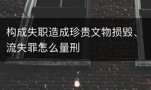 构成失职造成珍贵文物损毁、流失罪怎么量刑
