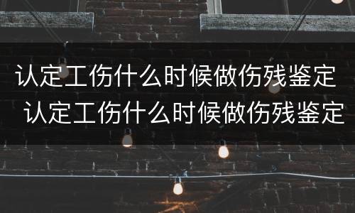 认定工伤什么时候做伤残鉴定 认定工伤什么时候做伤残鉴定呢