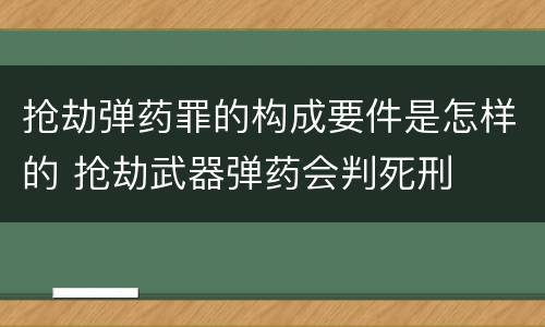 抢劫弹药罪的构成要件是怎样的 抢劫武器弹药会判死刑