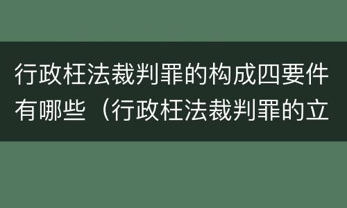 行政枉法裁判罪的构成四要件有哪些（行政枉法裁判罪的立案标准）