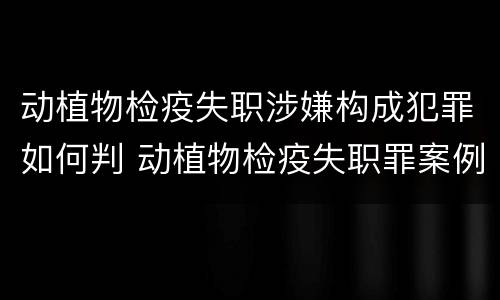 动植物检疫失职涉嫌构成犯罪如何判 动植物检疫失职罪案例