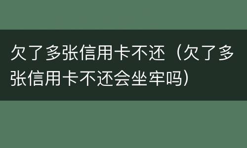 欠了多张信用卡不还（欠了多张信用卡不还会坐牢吗）