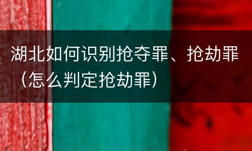 湖北如何识别抢夺罪、抢劫罪（怎么判定抢劫罪）