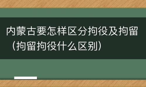内蒙古要怎样区分拘役及拘留（拘留拘役什么区别）