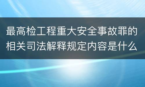 最高检工程重大安全事故罪的相关司法解释规定内容是什么