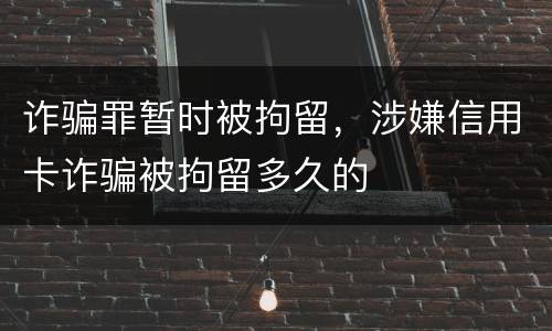 诈骗罪暂时被拘留，涉嫌信用卡诈骗被拘留多久的