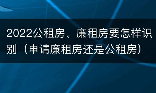 2022公租房、廉租房要怎样识别（申请廉租房还是公租房）