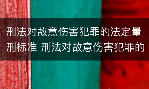 刑法对故意伤害犯罪的法定量刑标准 刑法对故意伤害犯罪的法定量刑标准是什么