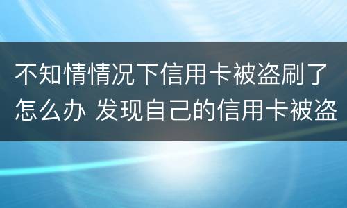 不知情情况下信用卡被盗刷了怎么办 发现自己的信用卡被盗刷 我们怎么办