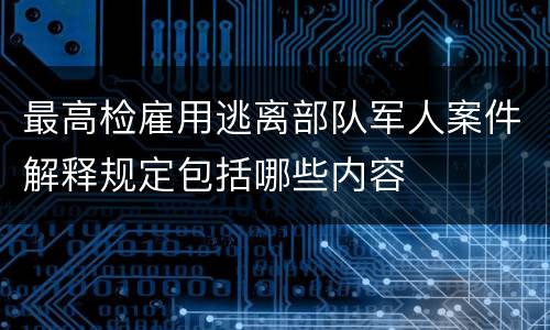 最高检雇用逃离部队军人案件解释规定包括哪些内容
