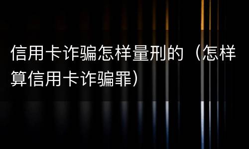 信用卡诈骗怎样量刑的（怎样算信用卡诈骗罪）
