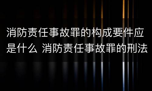 消防责任事故罪的构成要件应是什么 消防责任事故罪的刑法是